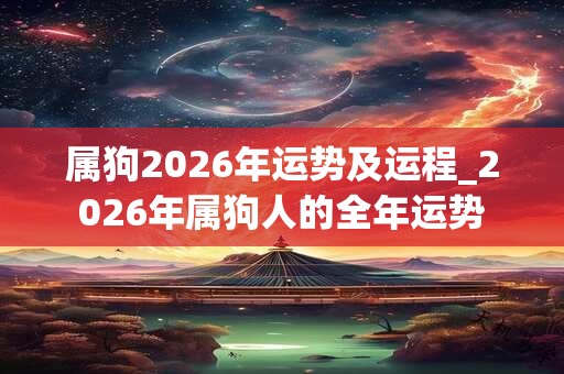 属狗2026年运势及运程_2026年属狗人的全年运势