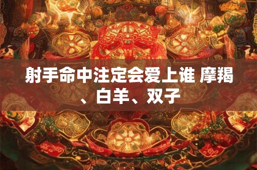 射手命中注定会爱上谁 摩羯、白羊、双子 射手命中注定会爱上谁 摩羯、白羊、双子