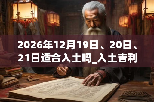 2026年12月19日、20日、21日适合入土吗_入土吉利吗