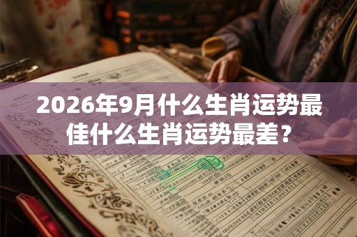 2026年9月什么生肖运势最佳什么生肖运势最差？