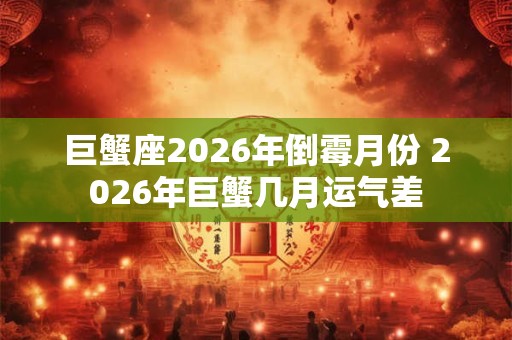 巨蟹座2026年倒霉月份 2026年巨蟹几月运气差