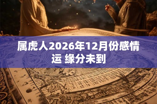 属虎人2026年12月份感情运 缘分未到