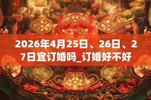 2026年4月25日、26日、27日宜订婚吗_订婚好不好