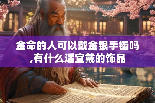 金命的人可以戴金银手镯吗,有什么适宜戴的饰品 金命的人可以戴金银手镯吗,有什么适宜戴的饰品