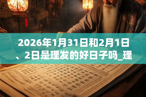 2026年1月31日和2月1日、2日是理发的好日子吗_理发可以吗