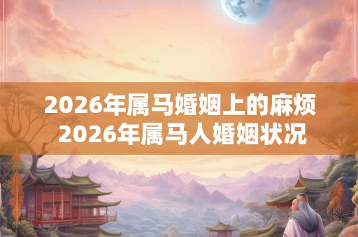 2026年属马婚姻上的麻烦 2026年属马人婚姻状况 2026年属马婚姻上的麻烦 2026年属马人婚姻状况