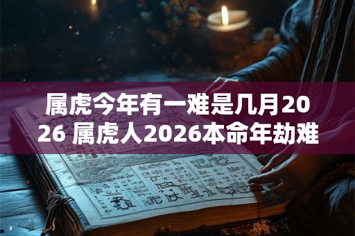 属虎今年有一难是几月2026 属虎人2026本命年劫难