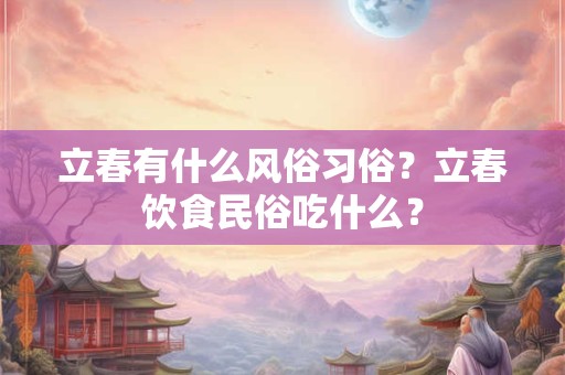 立春有什么风俗习俗？立春饮食民俗吃什么？