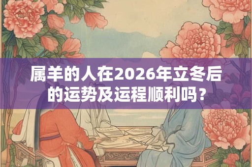 属羊的人在2026年立冬后的运势及运程顺利吗? 属羊的人在2026年立冬后的运势及运程顺利吗?