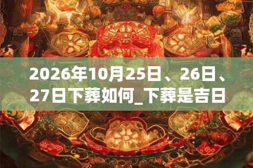 2026年10月25日、26日、27日下葬如何_下葬是吉日吗