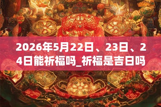 2026年5月22日、23日、24日能祈福吗_祈福是吉日吗