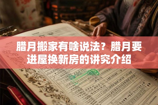 腊月搬家有啥说法？腊月要进屋换新房的讲究介绍