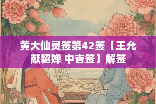 黄大仙灵签第42签【王允献貂婵 中吉签】解签 黄大仙灵签第42签【王允献貂婵 中吉签】解签