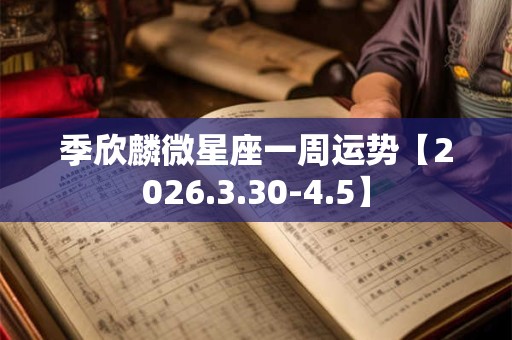 季欣麟微星座一周运势【2026.3.30-4.5】