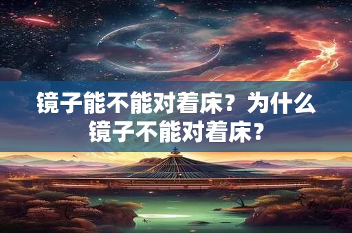 镜子能不能对着床？为什么镜子不能对着床？