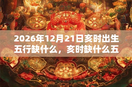 2026年12月21日亥时出生五行缺什么,亥时缺什么五行 2026年12月21日亥时出生五行缺什么,亥时缺什么五行
