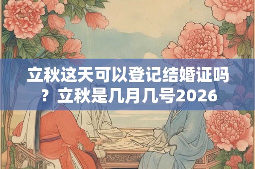 立秋这天可以登记结婚证吗？立秋是几月几号2026
