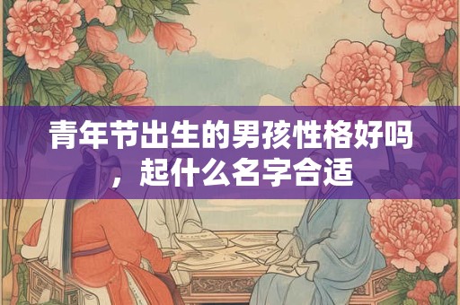 青年节出生的男孩性格好吗，起什么名字合适