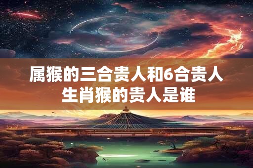 属猴的三合贵人和6合贵人 生肖猴的贵人是谁