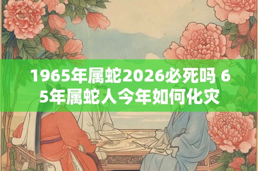 1965年属蛇2026必死吗 65年属蛇人今年如何化灾