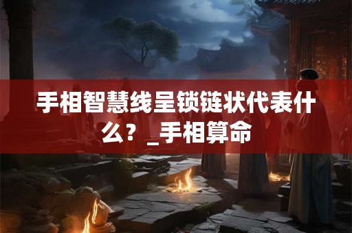 手相智慧线呈锁链状代表什么?_手相算命 手相智慧线呈锁链状代表什么?_手相算命