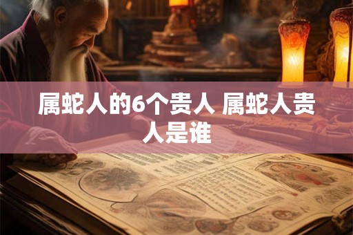 属蛇人的6个贵人 属蛇人贵人是谁