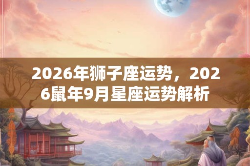 2026年狮子座运势，2026鼠年9月星座运势解析