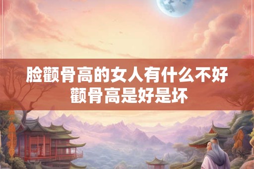 脸颧骨高的女人有什么不好 颧骨高是好是坏