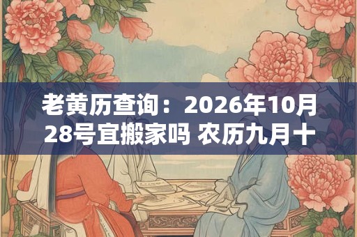 老黄历查询:2026年10月28号宜搬家吗 农历九月十二日子好吗 老黄历查询:2026年10月28号宜搬家吗 农历九月十二日子好吗
