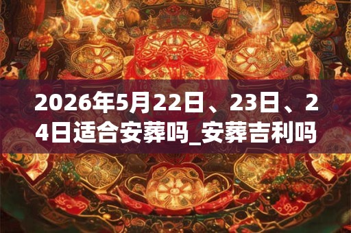 2026年5月22日、23日、24日适合安葬吗_安葬吉利吗