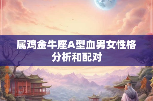 属鸡金牛座A型血男女性格分析和配对