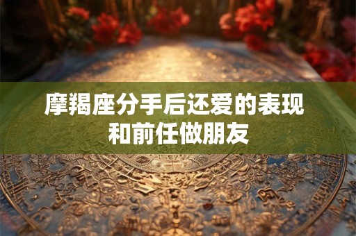 摩羯座分手后还爱的表现 和前任做朋友