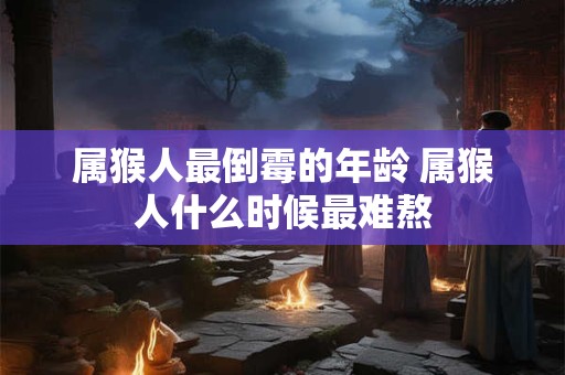 属猴人最倒霉的年龄 属猴人什么时候最难熬