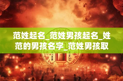 范姓起名_范姓男孩起名_姓范的男孩名字_范姓男孩取名_范姓名字大全-好名堂 范姓起名_范姓男孩起名_姓范的男孩名字_范姓男孩取名_范姓名字大全-好名堂