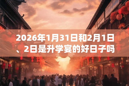 2026年1月31日和2月1日、2日是升学宴的好日子吗_升学宴可以吗