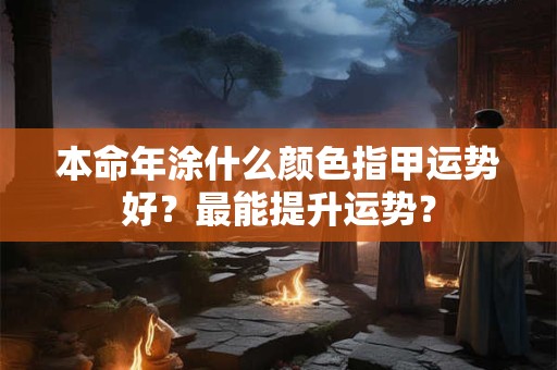 本命年涂什么颜色指甲运势好？最能提升运势？