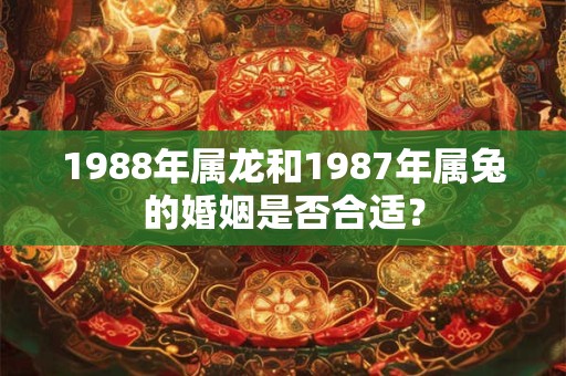 1988年属龙和1987年属兔的婚姻是否合适? 1988年属龙和1987年属兔的婚姻是否合适?