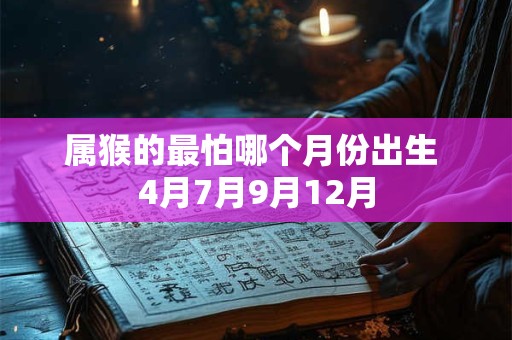 属猴的最怕哪个月份出生 4月7月9月12月