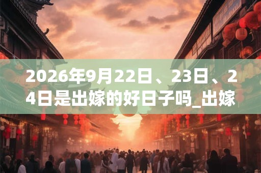 2026年9月22日、23日、24日是出嫁的好日子吗_出嫁可以吗