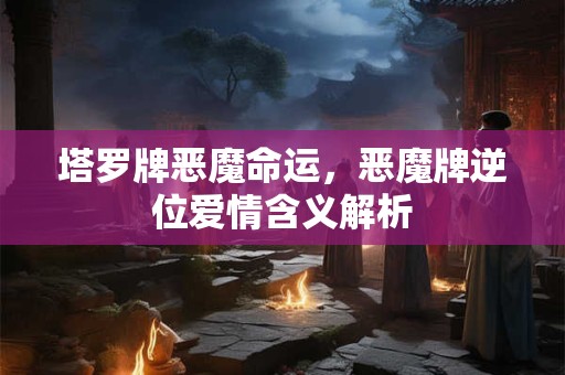 塔罗牌恶魔命运,恶魔牌逆位爱情含义解析 塔罗牌恶魔命运,恶魔牌逆位爱情含义解析