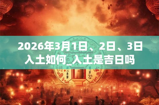 2026年3月1日、2日、3日入土如何_入土是吉日吗
