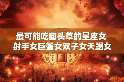 最可能吃回头草的星座女 射手女巨蟹女双子女天蝎女