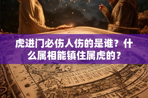 虎进门必伤人伤的是谁？什么属相能镇住属虎的？