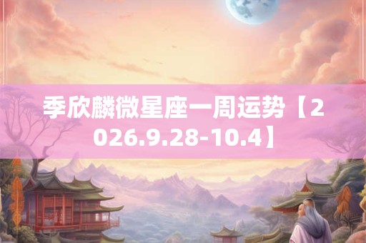 季欣麟微星座一周运势【2026.9.28-10.4】