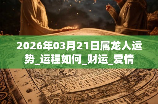 2026年03月21日属龙人运势_运程如何_财运_爱情 2026年03月21日属龙人运势_运程如何_财运_爱情