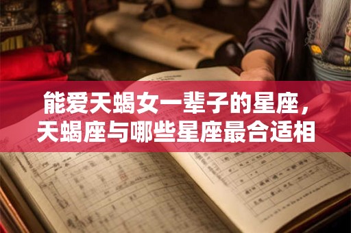 能爱天蝎女一辈子的星座，天蝎座与哪些星座最合适相伴终生？