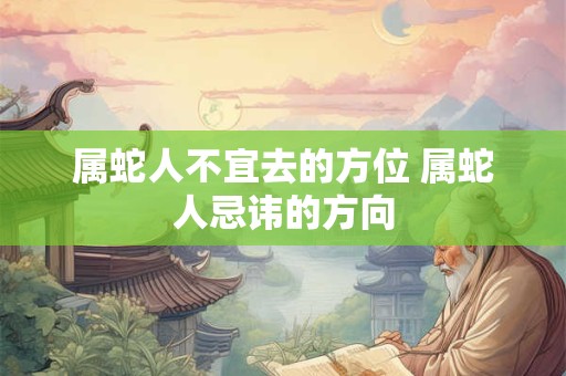 属蛇人不宜去的方位 属蛇人忌讳的方向