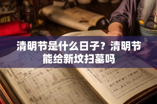 清明节是什么日子?清明节能给新坟扫墓吗 清明节是什么日子?清明节能给新坟扫墓吗