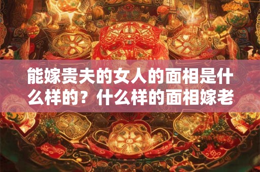 能嫁贵夫的女人的面相是什么样的？什么样的面相嫁老男人？