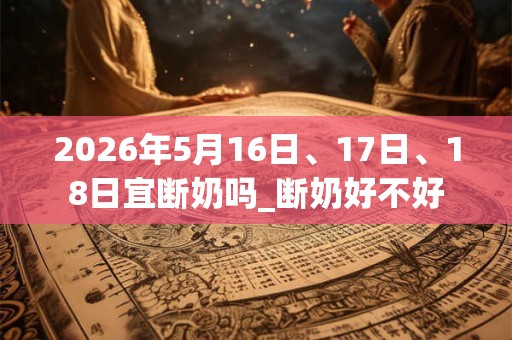 2026年5月16日、17日、18日宜断奶吗_断奶好不好 2026年5月16日、17日、18日宜断奶吗_断奶好不好